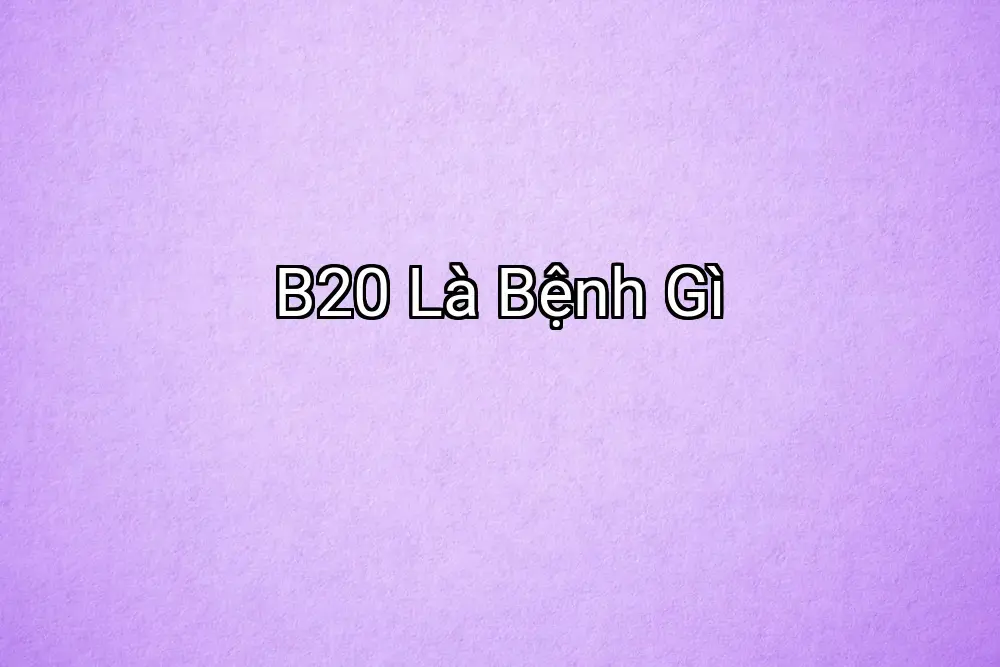 B20 Là Bệnh Gì