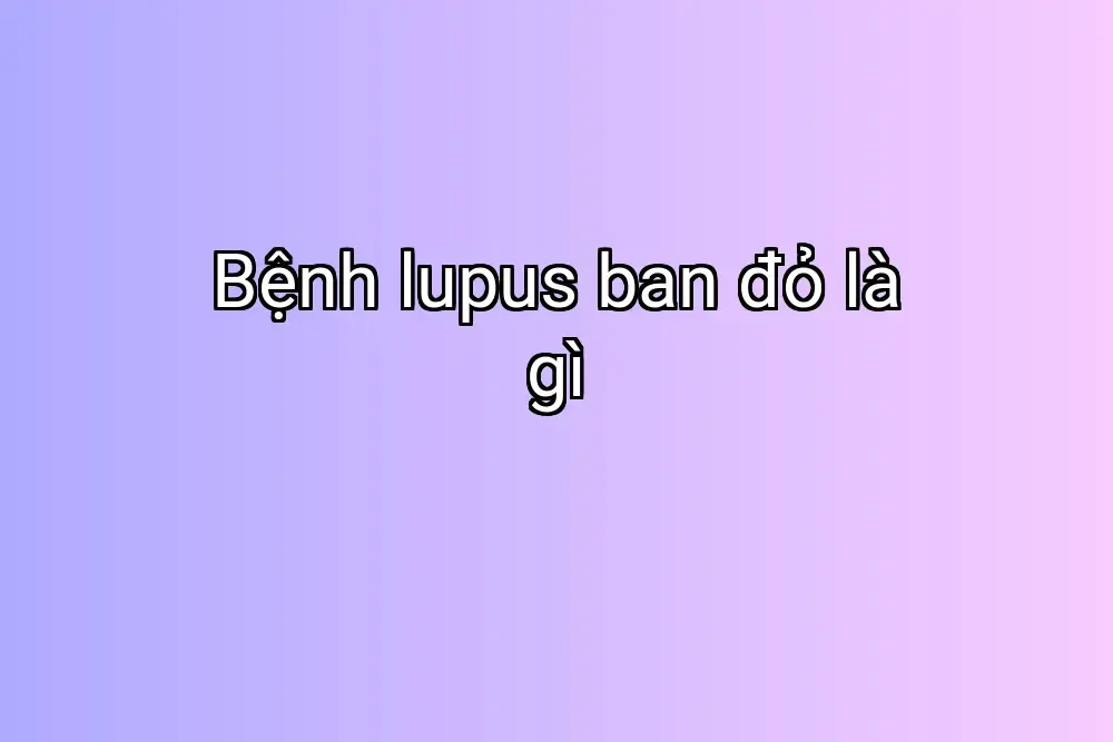 Bệnh lupus ban đỏ là gì