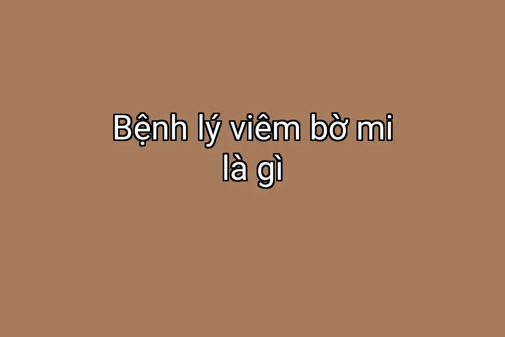 Bệnh lý viêm bờ mi là gì