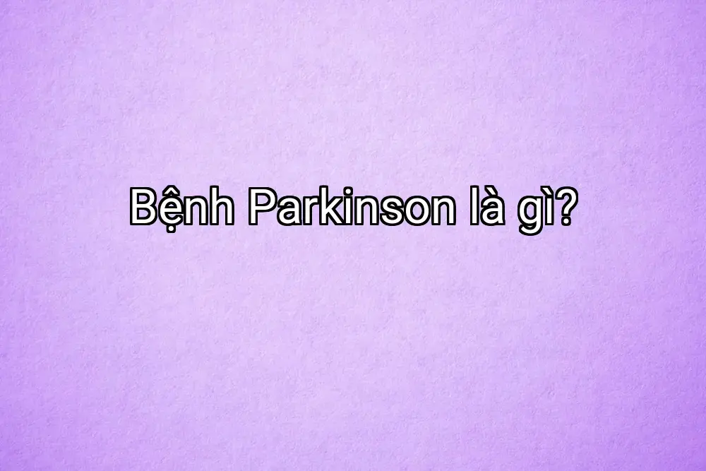 Bệnh Parkinson là gì?