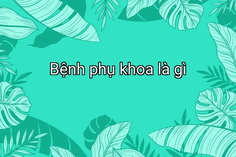 Bệnh phụ khoa là gì