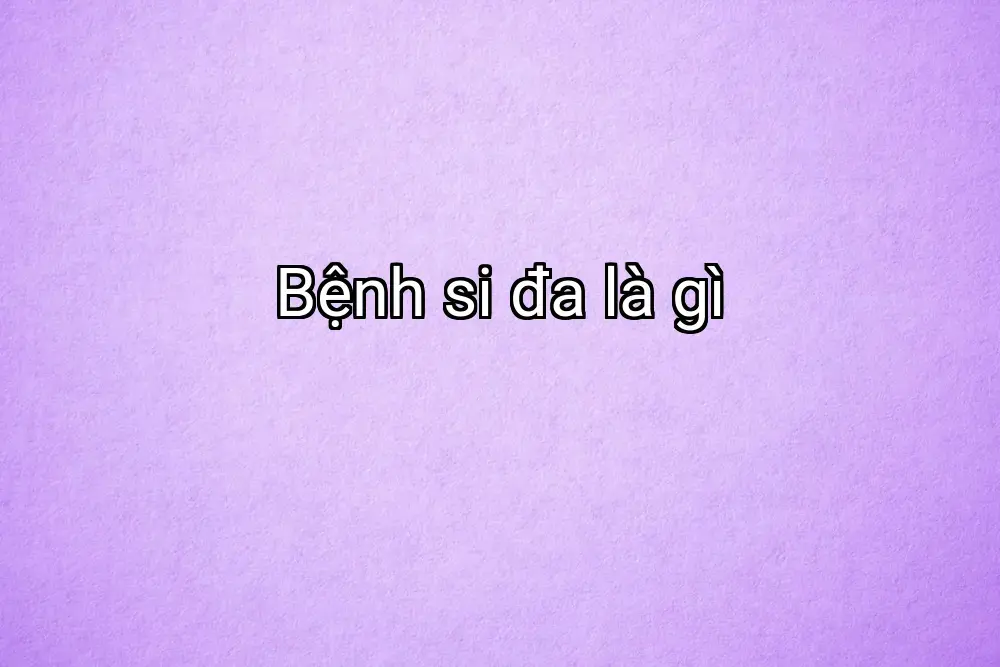 Bệnh si đa là gì
