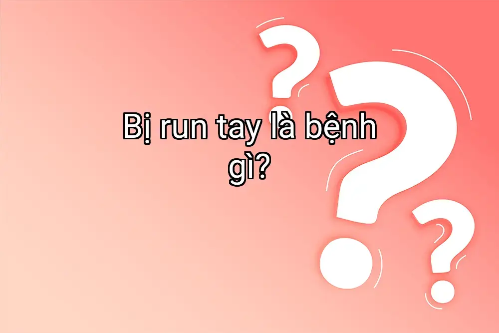 Bị run tay là bệnh gì?