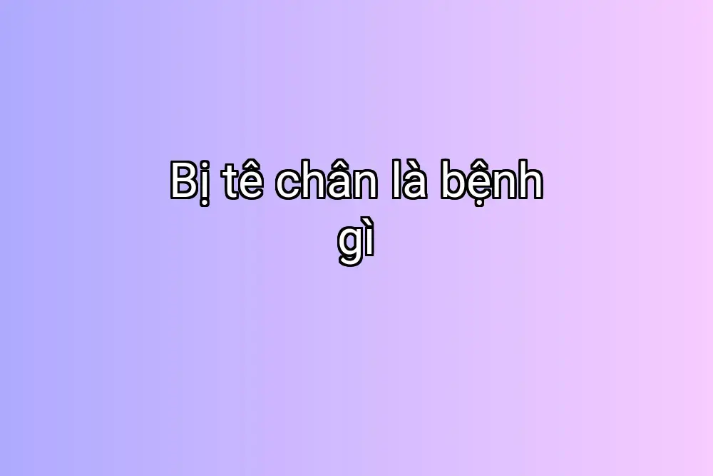 Bị tê chân là bệnh gì
