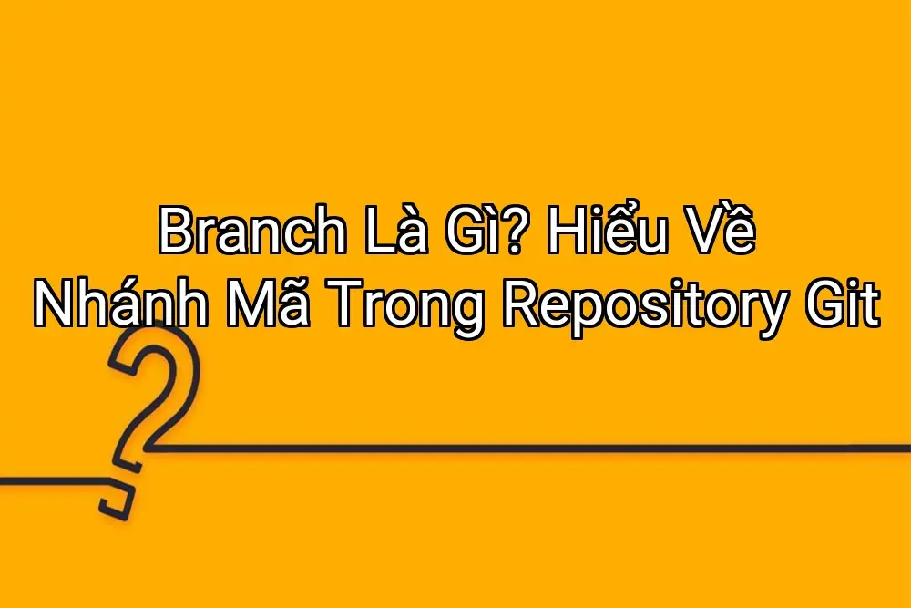 Branch Là Gì? Hiểu Về Nhánh Mã Trong Repository Git