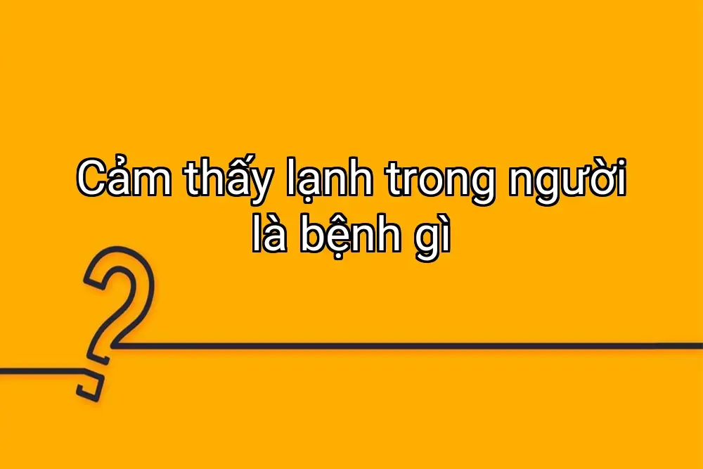 Cảm thấy lạnh trong người là bệnh gì