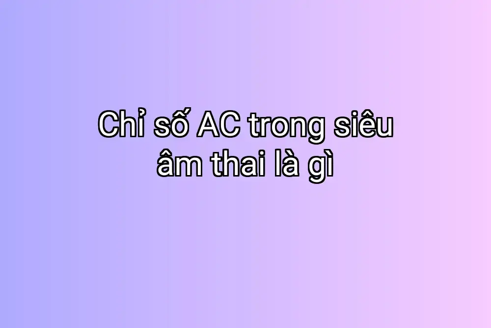 Chỉ số AC trong siêu âm thai là gì