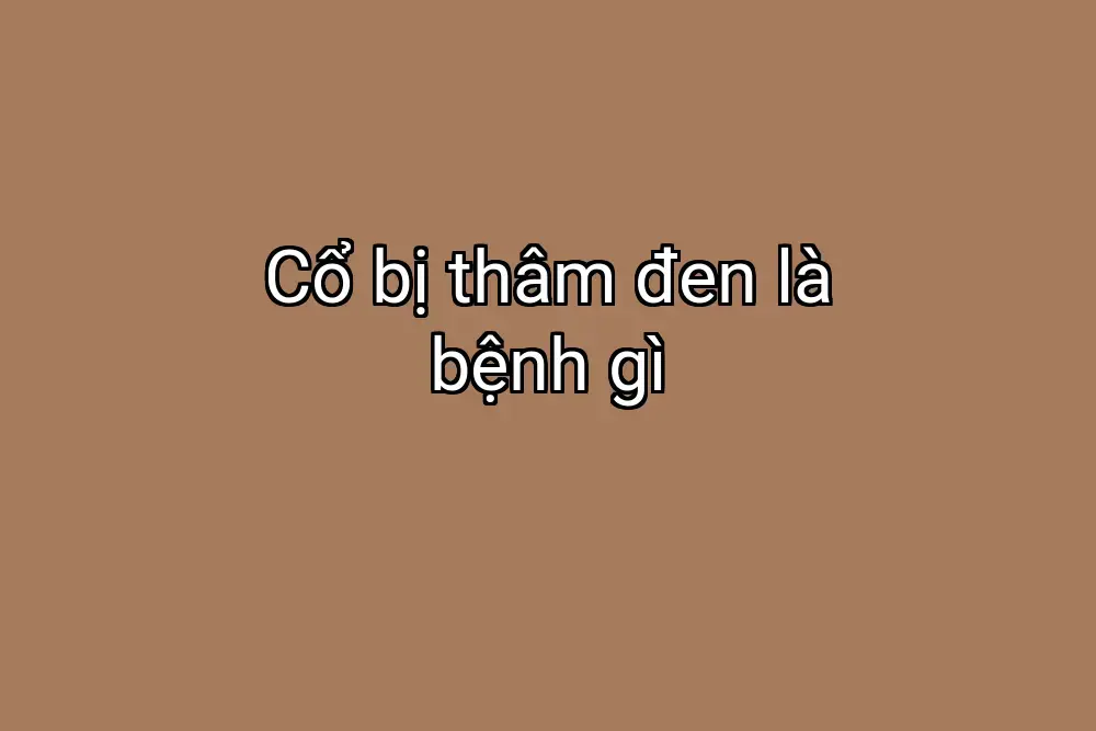 Cổ bị thâm đen là bệnh gì