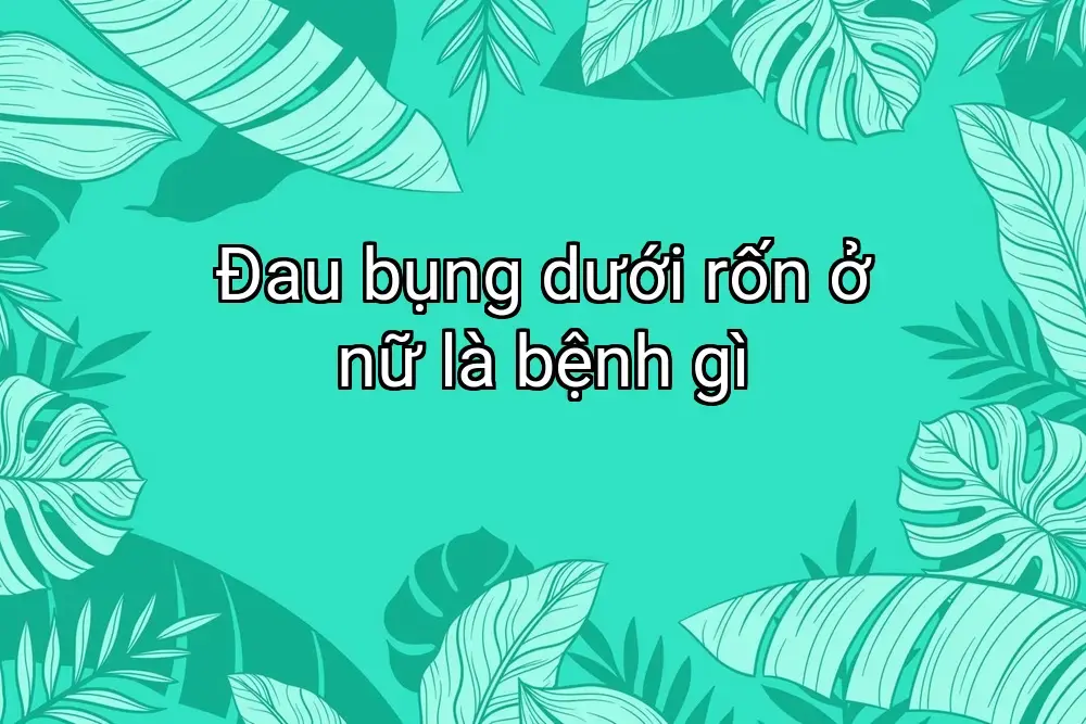 Đau bụng dưới rốn ở nữ là bệnh gì