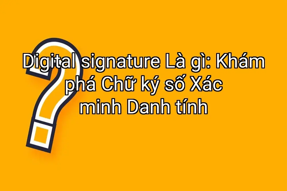 Digital signature Là gì: Khám phá Chữ ký số Xác minh Danh tính
