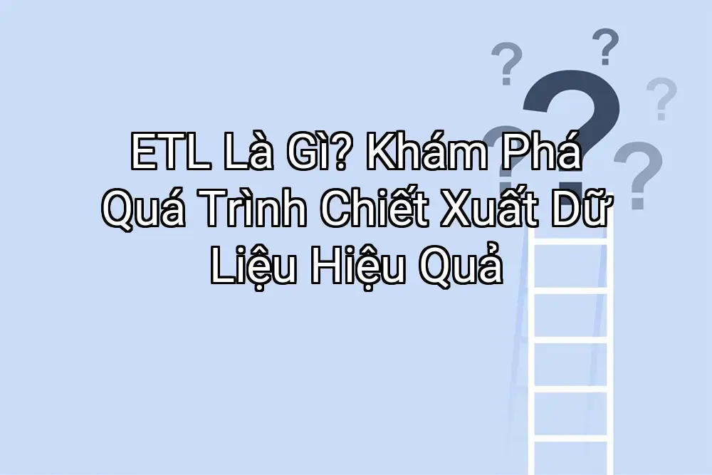 ETL Là Gì? Khám Phá Quá Trình Chiết Xuất Dữ Liệu Hiệu Quả