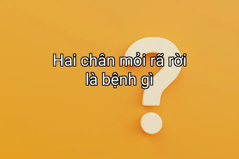 Hai chân mỏi rã rời là bệnh gì