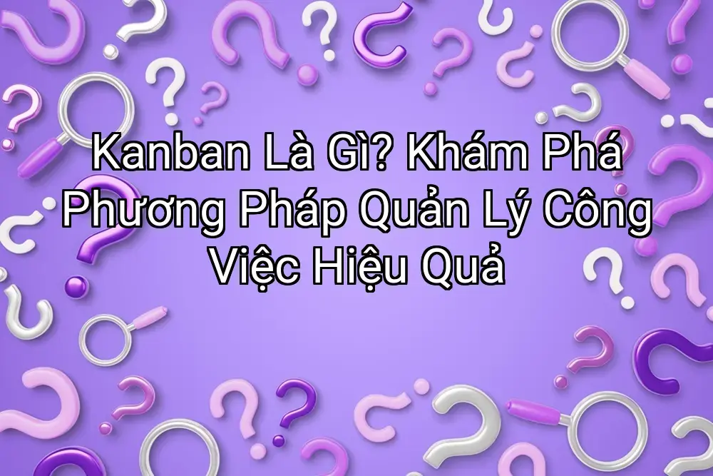 Kanban Là Gì? Khám Phá Phương Pháp Quản Lý Công Việc Hiệu Quả