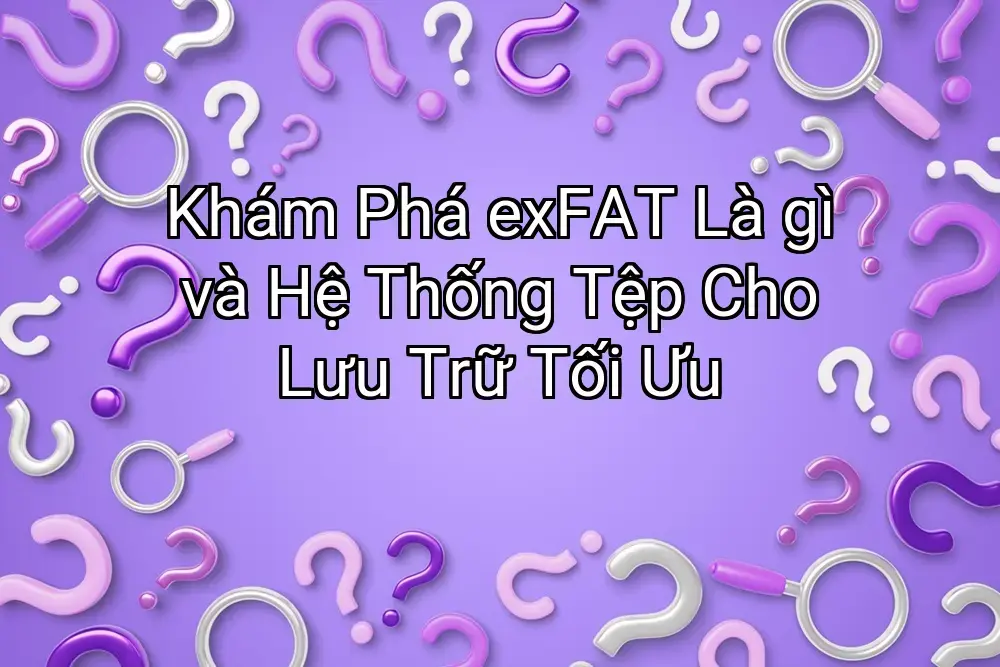 Khám Phá exFAT Là gì và Hệ Thống Tệp Cho Lưu Trữ Tối Ưu
