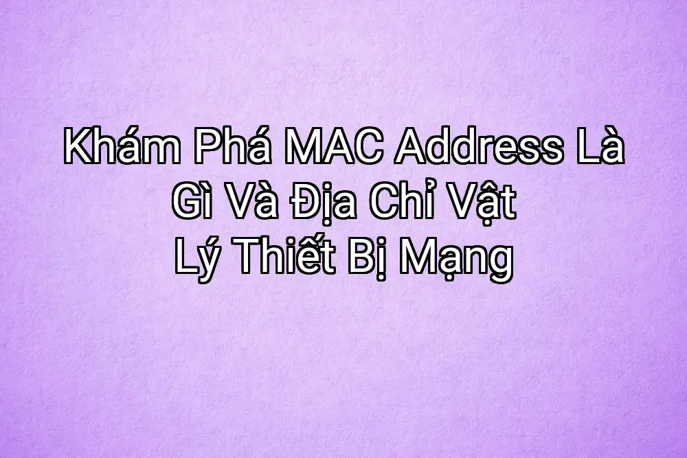 Khám Phá MAC Address Là Gì Và Địa Chỉ Vật Lý Thiết Bị Mạng