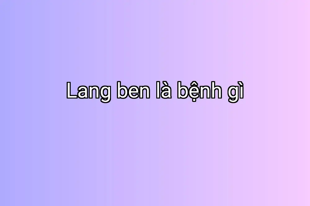 Lang ben là bệnh gì