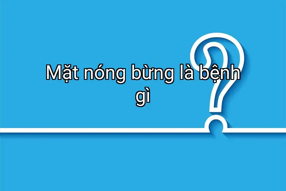 Mặt nóng bừng là bệnh gì