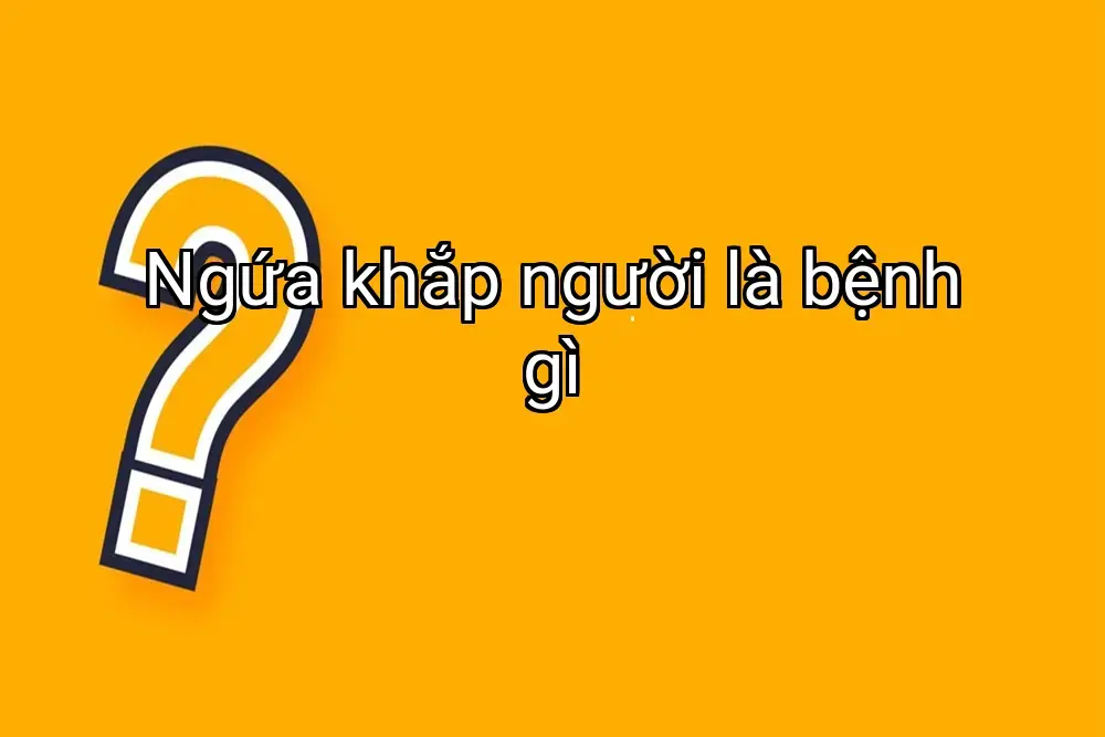 Ngứa khắp người là bệnh gì