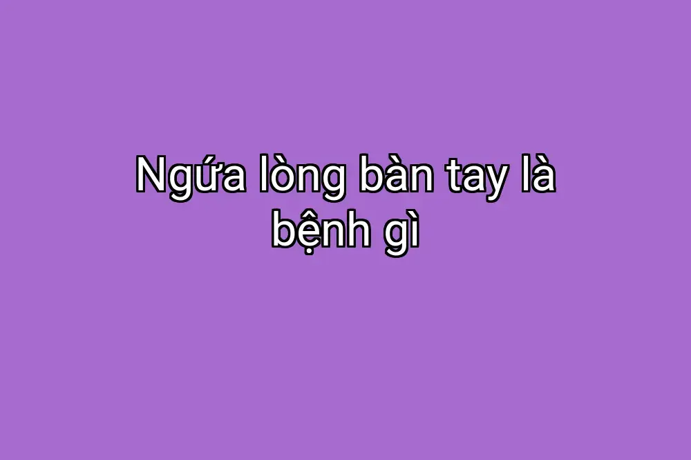Ngứa lòng bàn tay là bệnh gì