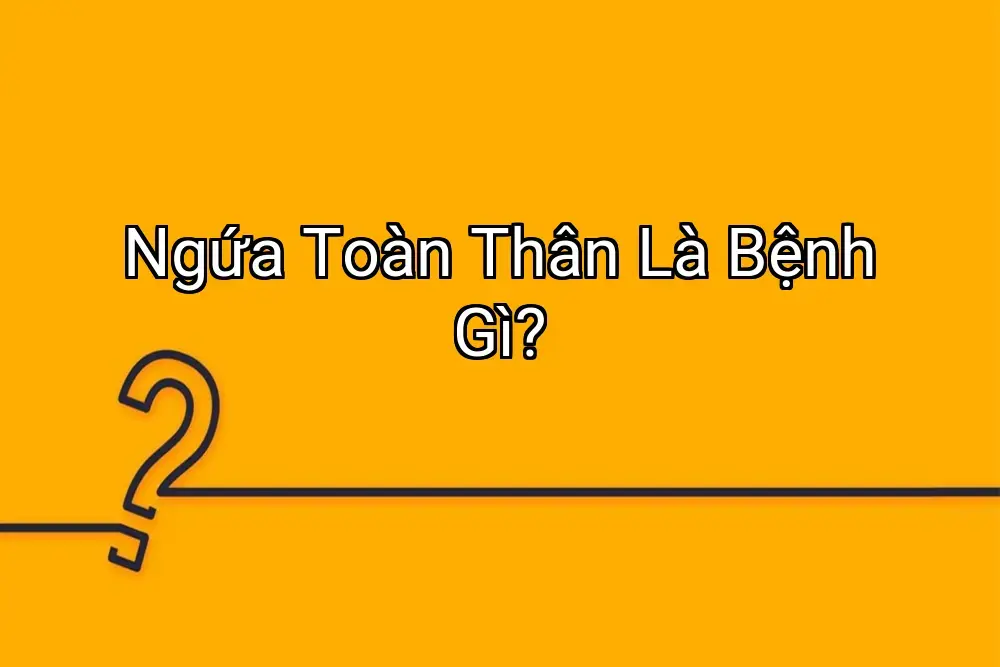 Ngứa Toàn Thân Là Bệnh Gì?