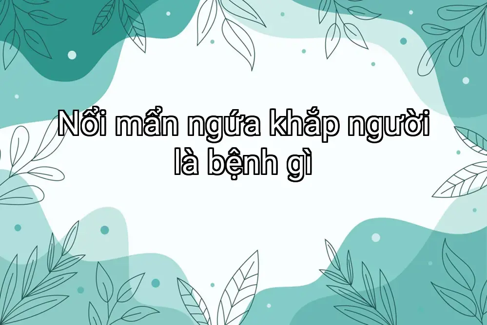Nổi mẩn ngứa khắp người là bệnh gì