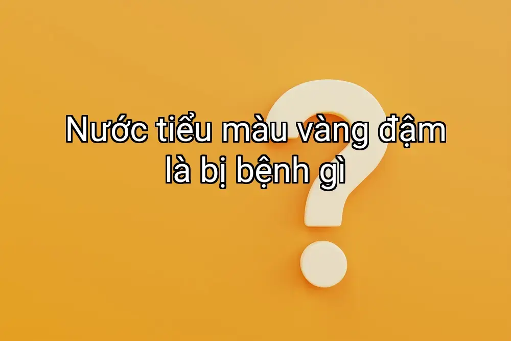Nước tiểu màu vàng đậm là bị bệnh gì