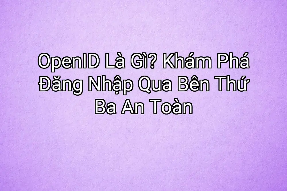 OpenID Là Gì? Khám Phá Đăng Nhập Qua Bên Thứ Ba An Toàn