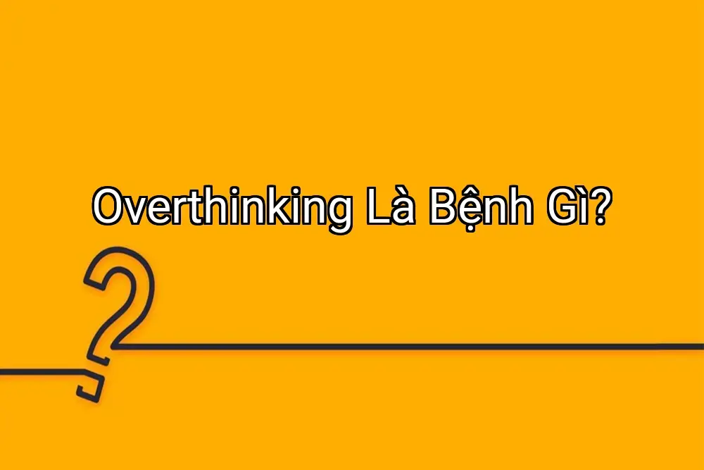 Overthinking Là Bệnh Gì?