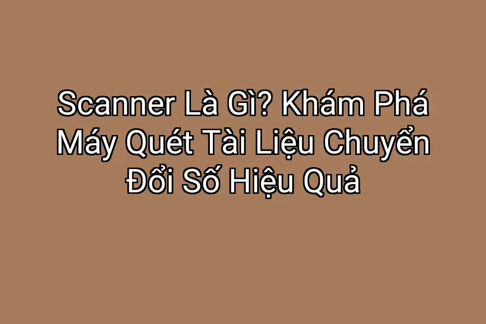 Scanner Là Gì? Khám Phá Máy Quét Tài Liệu Chuyển Đổi Số Hiệu Quả