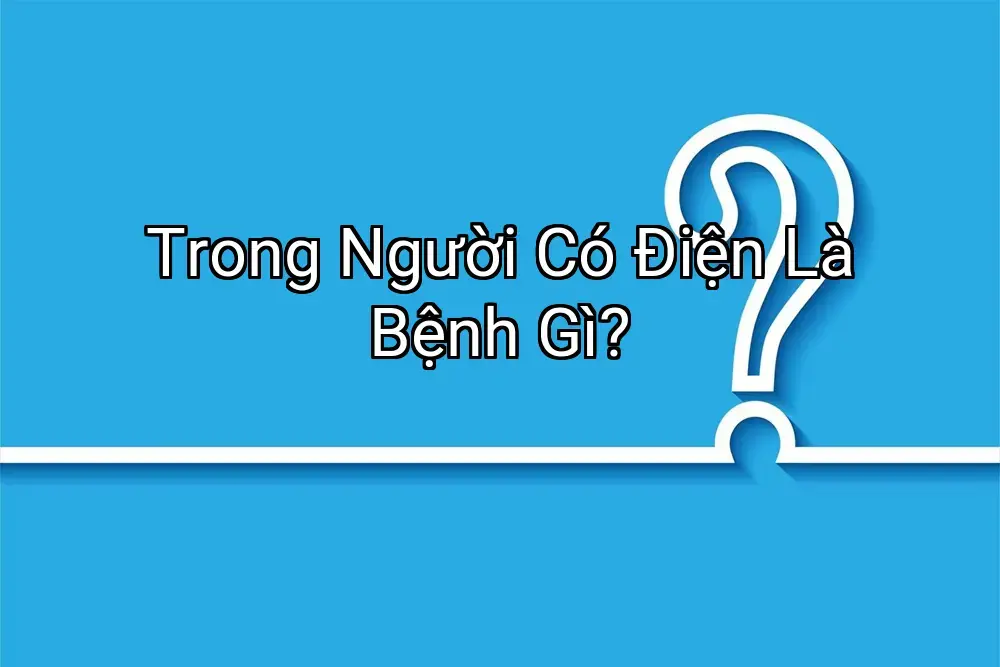 Trong Người Có Điện Là Bệnh Gì?