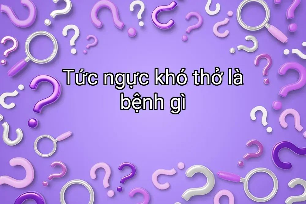Tức ngực khó thở là bệnh gì