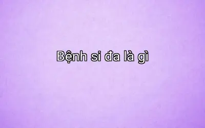 Bệnh si đa là gì