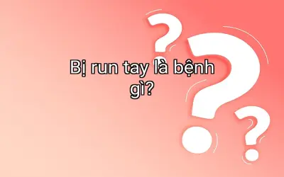 Bị run tay là bệnh gì?