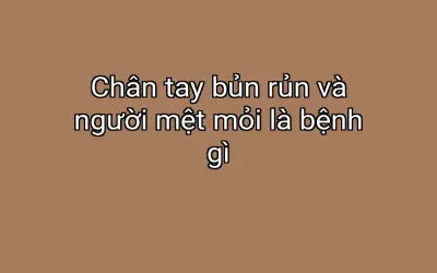 Chân tay bủn rủn và người mệt mỏi là bệnh gì