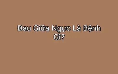 Đau Giữa Ngực Là Bệnh Gì?