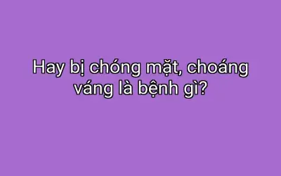 Hay bị chóng mặt, choáng váng là bệnh gì?