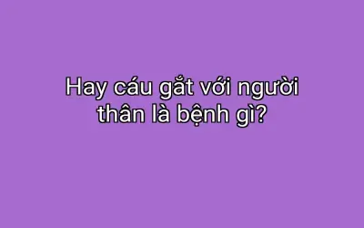 Hay cáu gắt với người thân là bệnh gì?