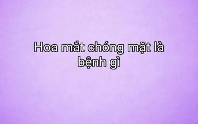 Hoa mắt chóng mặt là bệnh gì