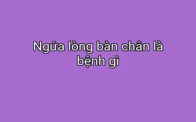 Ngứa lòng bàn chân là bệnh gì