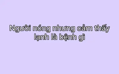 Người nóng nhưng cảm thấy lạnh là bệnh gì