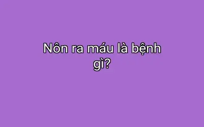 Nôn ra máu là bệnh gì?