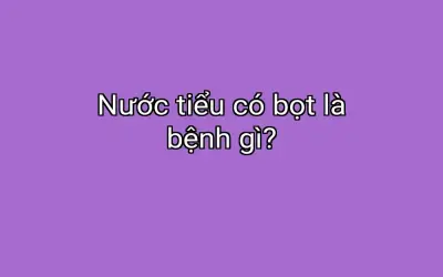 Nước tiểu có bọt là bệnh gì?