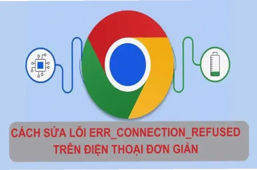 Cách Sửa Lỗi ERR_CONNECTION_REFUSED Trên Điện Thoại Dễ Dàng