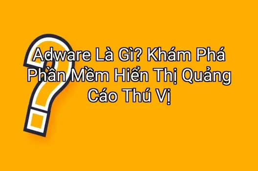 Adware Là Gì? Khám Phá Phần Mềm Hiển Thị Quảng Cáo Thú Vị