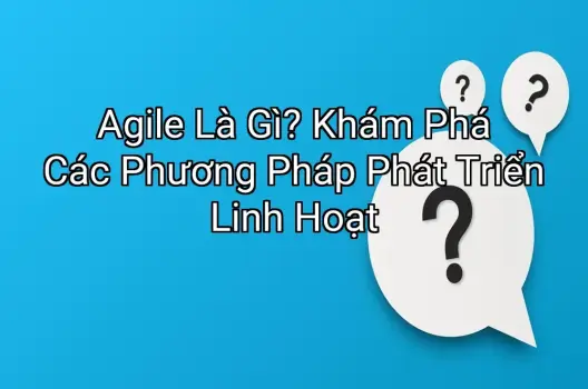 Agile Là Gì? Khám Phá Các Phương Pháp Phát Triển Linh Hoạt