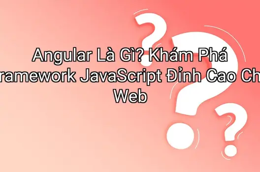 Angular Là Gì? Khám Phá Framework JavaScript Đỉnh Cao Cho Web