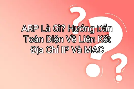 ARP Là Gì? Hướng Dẫn Toàn Diện Về Liên Kết Địa Chỉ IP Và MAC