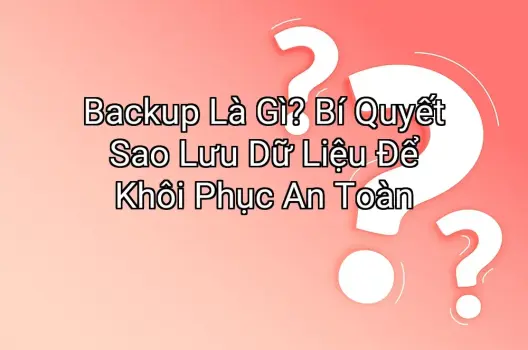 Backup Là Gì? Bí Quyết Sao Lưu Dữ Liệu Để Khôi Phục An Toàn