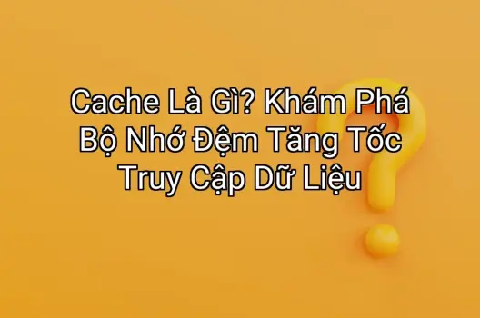 Cache Là Gì? Khám Phá Bộ Nhớ Đệm Tăng Tốc Truy Cập Dữ Liệu