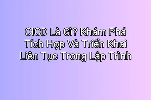 CICD Là Gì? Khám Phá Tích Hợp Và Triển Khai Liên Tục Trong Lập Trình